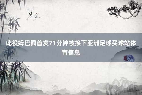 此役姆巴佩首发71分钟被换下亚洲足球买球站体育信息