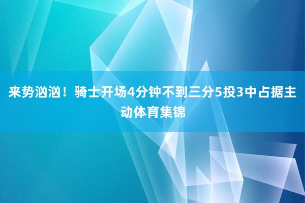 来势汹汹！骑士开场4分钟不到三分5投3中占据主动体育集锦