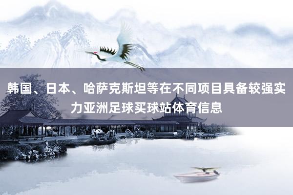 韩国、日本、哈萨克斯坦等在不同项目具备较强实力亚洲足球买球站体育信息