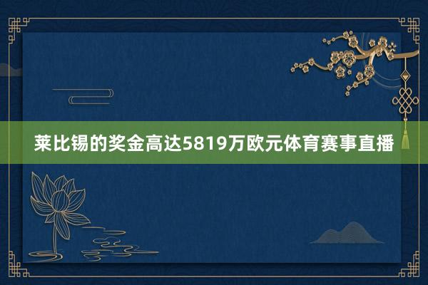 莱比锡的奖金高达5819万欧元体育赛事直播