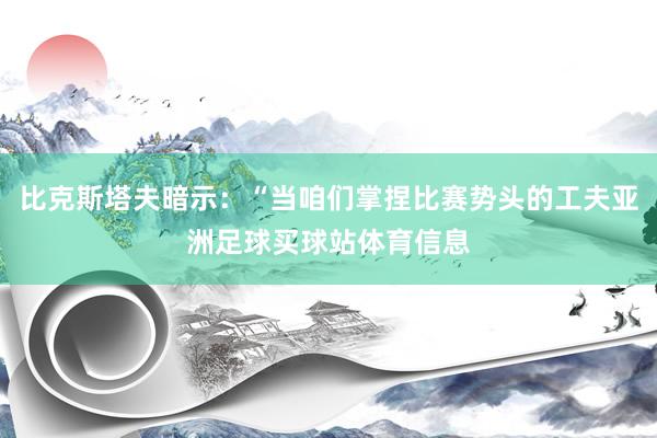 比克斯塔夫暗示：“当咱们掌捏比赛势头的工夫亚洲足球买球站体育信息