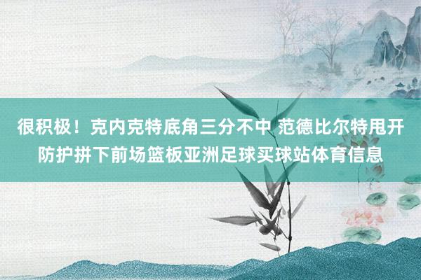 很积极！克内克特底角三分不中 范德比尔特甩开防护拼下前场篮板亚洲足球买球站体育信息