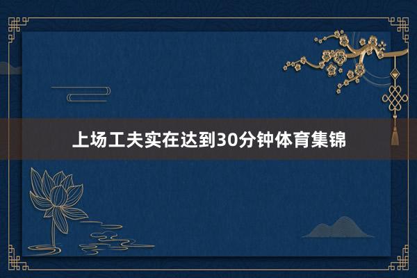 上场工夫实在达到30分钟体育集锦