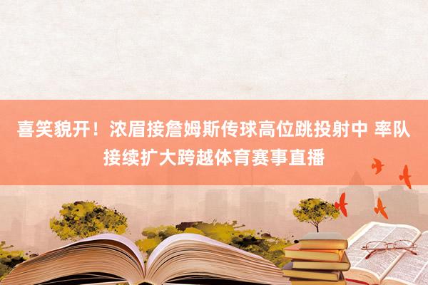喜笑貌开！浓眉接詹姆斯传球高位跳投射中 率队接续扩大跨越体育赛事直播