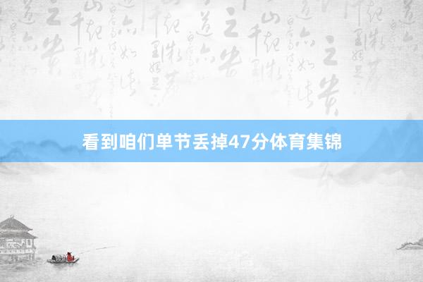 看到咱们单节丢掉47分体育集锦
