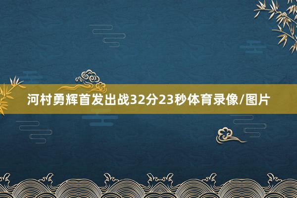 河村勇辉首发出战32分23秒体育录像/图片