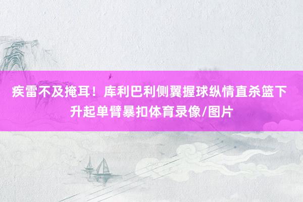 疾雷不及掩耳！库利巴利侧翼握球纵情直杀篮下 升起单臂暴扣体育录像/图片