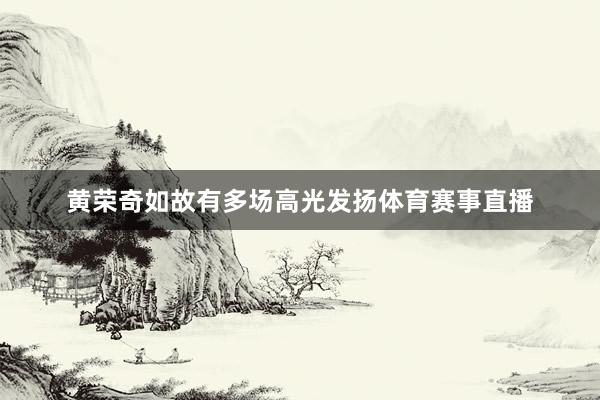 黄荣奇如故有多场高光发扬体育赛事直播