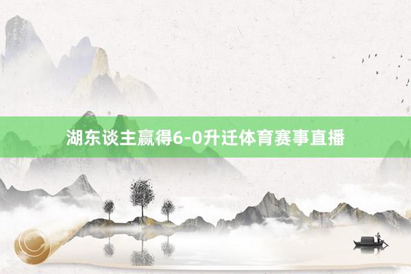 湖东谈主赢得6-0升迁体育赛事直播