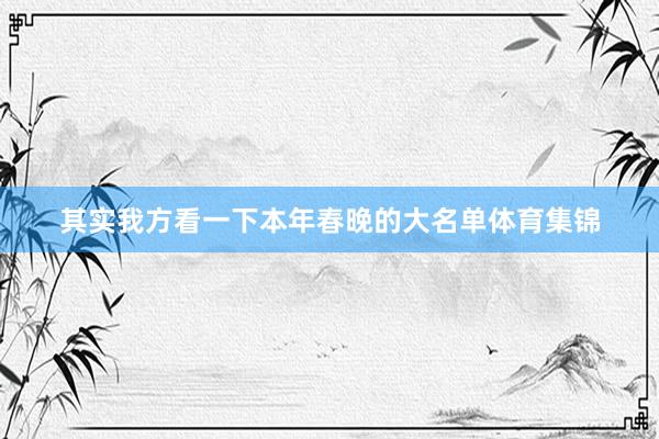 其实我方看一下本年春晚的大名单体育集锦
