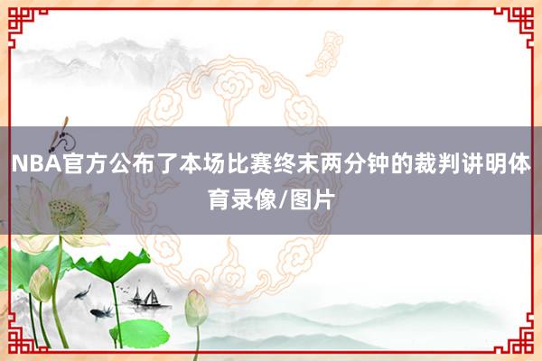 NBA官方公布了本场比赛终末两分钟的裁判讲明体育录像/图片