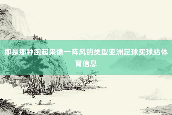 即是那种跑起来像一阵风的类型亚洲足球买球站体育信息