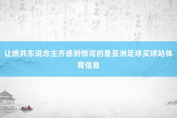 让统共东说念主齐感到惊诧的是亚洲足球买球站体育信息