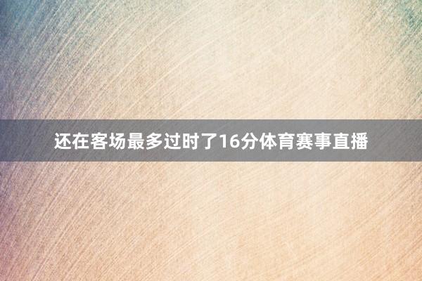 还在客场最多过时了16分体育赛事直播