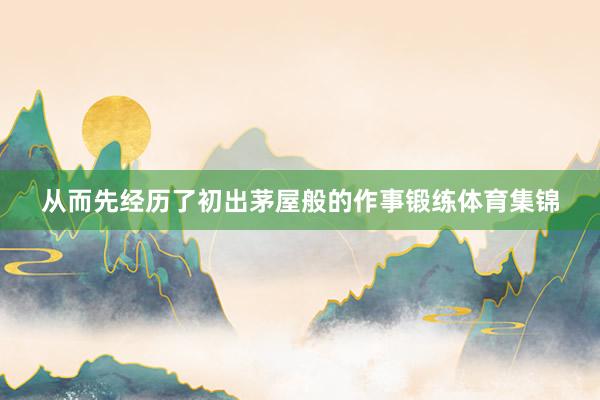 从而先经历了初出茅屋般的作事锻练体育集锦