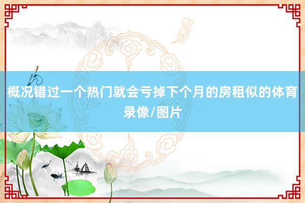 概况错过一个热门就会亏掉下个月的房租似的体育录像/图片