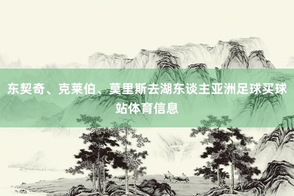 东契奇、克莱伯、莫里斯去湖东谈主亚洲足球买球站体育信息