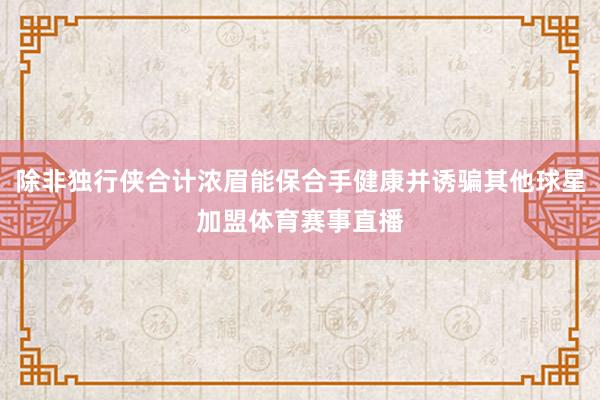 除非独行侠合计浓眉能保合手健康并诱骗其他球星加盟体育赛事直播