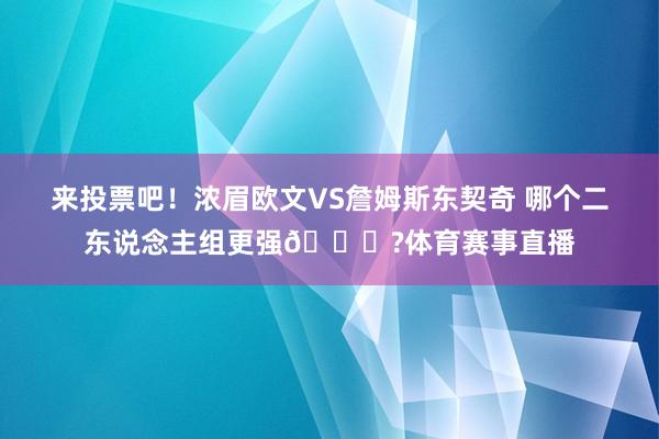 来投票吧！浓眉欧文VS詹姆斯东契奇 哪个二东说念主组更强👀?体育赛事直播