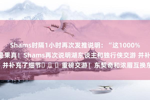 Shams时隔1小时再次发推说明：“这1000%是果真！”关连新闻：这是果真！Shams再次说明湖东谈主和独行侠交游 并补充了细节			重磅交游！东契奇和浓眉互换东家！    体育录像/图片