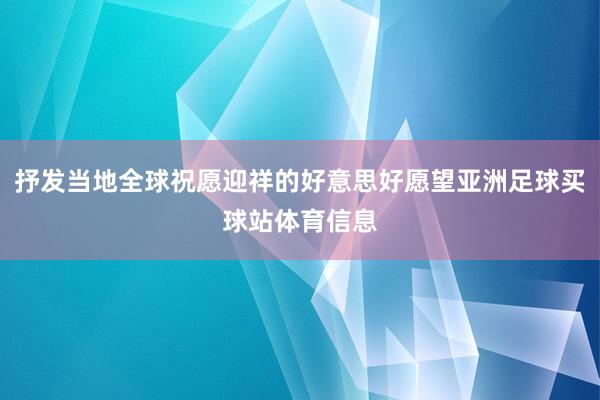 抒发当地全球祝愿迎祥的好意思好愿望亚洲足球买球站体育信息