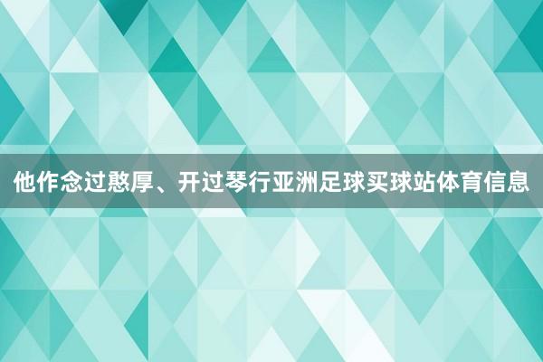 他作念过憨厚、开过琴行亚洲足球买球站体育信息