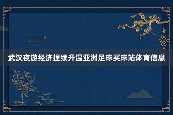 武汉夜游经济捏续升温亚洲足球买球站体育信息