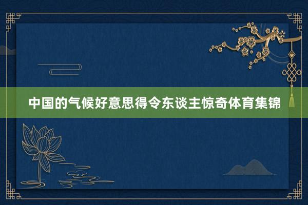 中国的气候好意思得令东谈主惊奇体育集锦