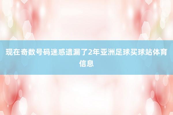 现在奇数号码迷惑遗漏了2年亚洲足球买球站体育信息