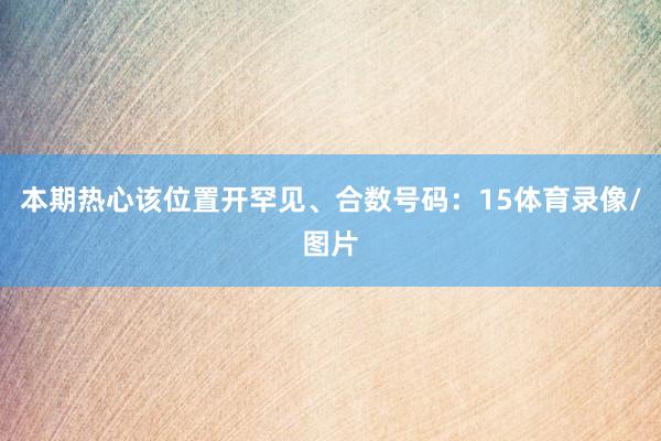 本期热心该位置开罕见、合数号码：15体育录像/图片