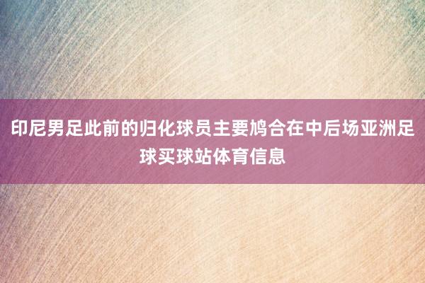 印尼男足此前的归化球员主要鸠合在中后场亚洲足球买球站体育信息