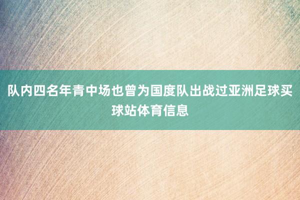 队内四名年青中场也曾为国度队出战过亚洲足球买球站体育信息