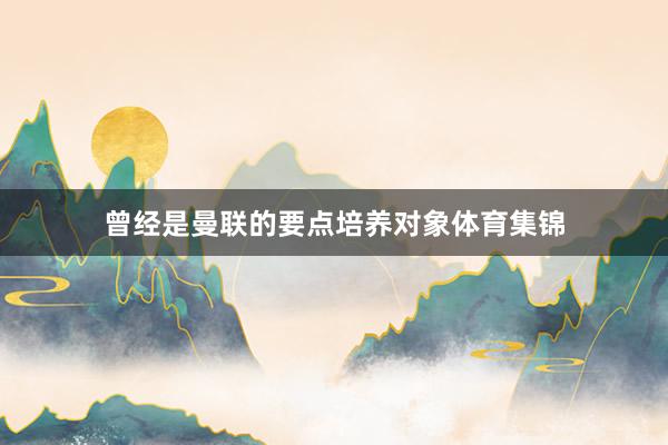 曾经是曼联的要点培养对象体育集锦