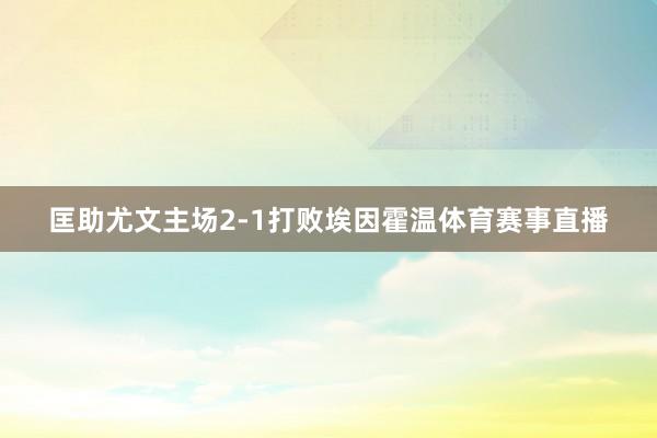 匡助尤文主场2-1打败埃因霍温体育赛事直播