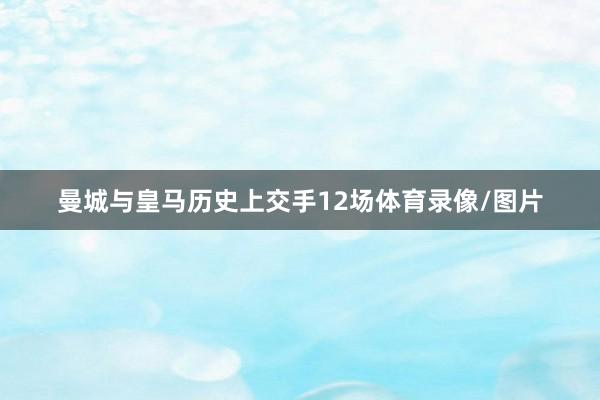 曼城与皇马历史上交手12场体育录像/图片