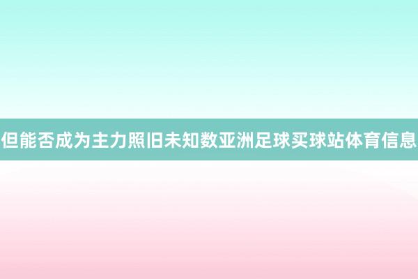 但能否成为主力照旧未知数亚洲足球买球站体育信息
