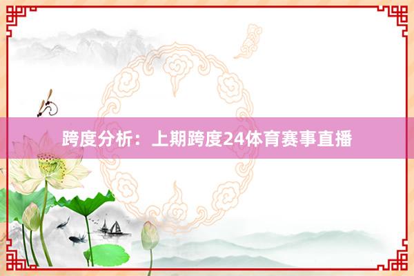 跨度分析：　　上期跨度24体育赛事直播