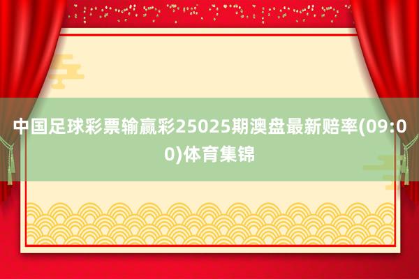 中国足球彩票输赢彩25025期澳盘最新赔率(09:00)体育集锦