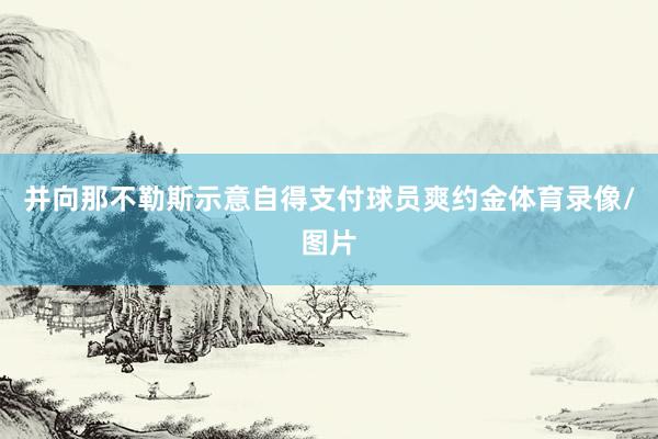 并向那不勒斯示意自得支付球员爽约金体育录像/图片