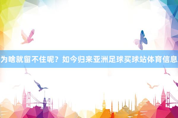 为啥就留不住呢？如今归来亚洲足球买球站体育信息