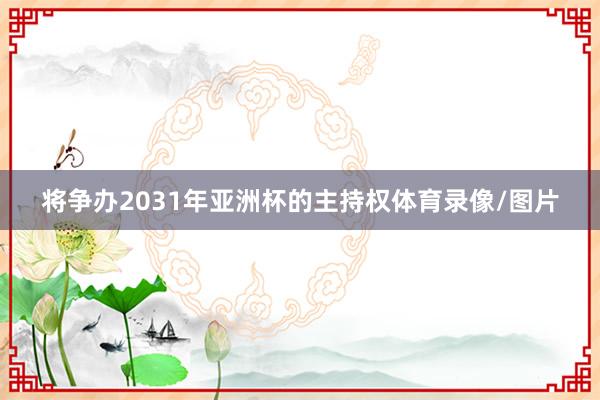 将争办2031年亚洲杯的主持权体育录像/图片
