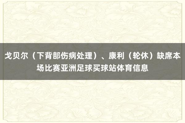 戈贝尔(下背部伤病处理)、康利(轮休)缺席本场比赛亚洲足球买球站体育信息