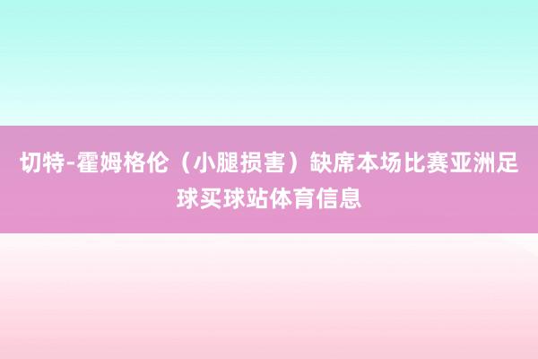 切特-霍姆格伦(小腿损害)缺席本场比赛亚洲足球买球站体育信息