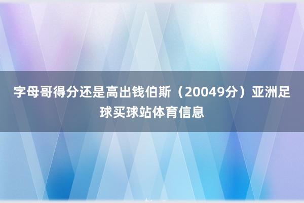 字母哥得分还是高出钱伯斯(20049分)亚洲足球买球站体育信息