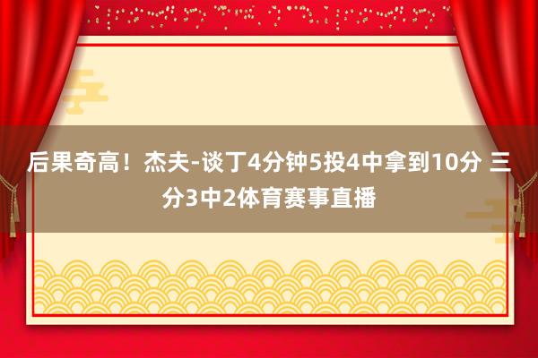 后果奇高！杰夫-谈丁4分钟5投4中拿到10分 三分3中2体育赛事直播