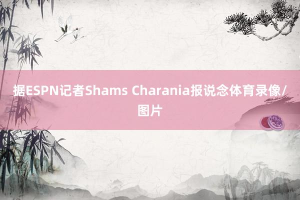 据ESPN记者Shams Charania报说念体育录像/图片