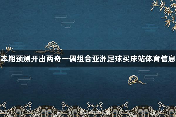 本期预测开出两奇一偶组合亚洲足球买球站体育信息