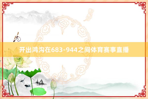 开出鸿沟在683-944之间体育赛事直播