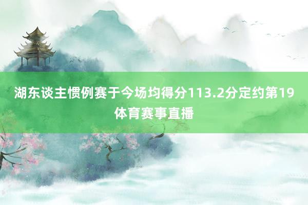 湖东谈主惯例赛于今场均得分113.2分定约第19体育赛事直播