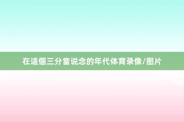 在這個三分當说念的年代体育录像/图片